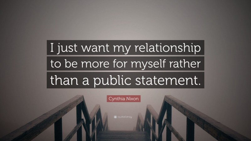 Cynthia Nixon Quote: “I just want my relationship to be more for myself rather than a public statement.”