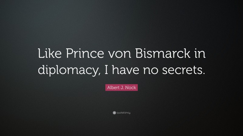 Albert J. Nock Quote: “Like Prince von Bismarck in diplomacy, I have no secrets.”