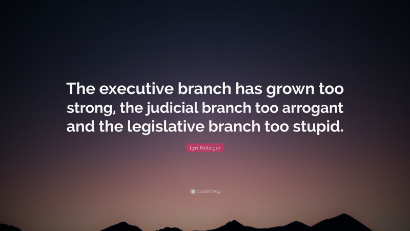 Lyn Nofziger Quote: “The executive branch has grown too strong, the judicial branch too arrogant and the legislative branch too stupid.”