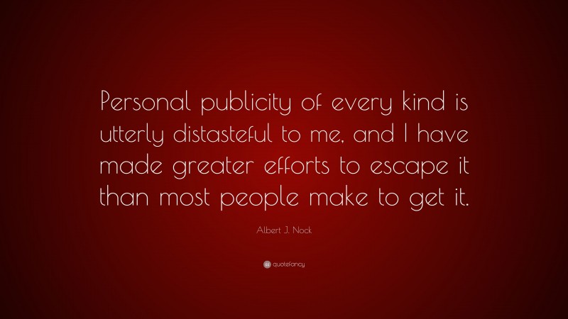 Albert J. Nock Quote: “Personal publicity of every kind is utterly distasteful to me, and I have made greater efforts to escape it than most people make to get it.”