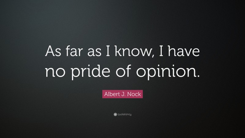 Albert J. Nock Quote: “As far as I know, I have no pride of opinion.”