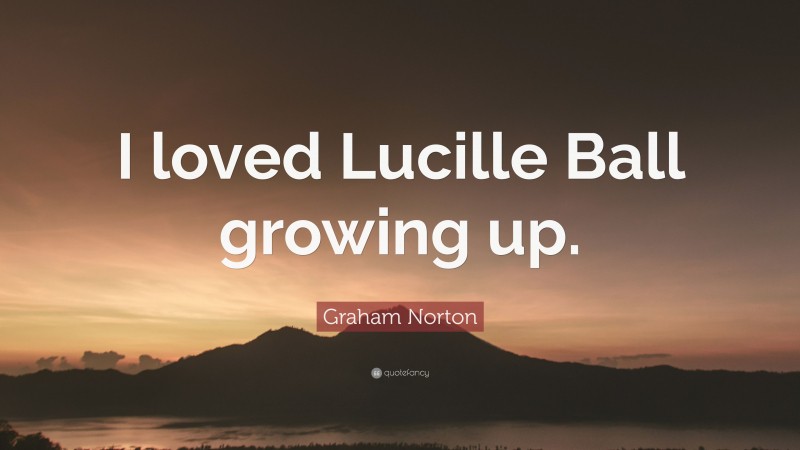 Graham Norton Quote: “I loved Lucille Ball growing up.”