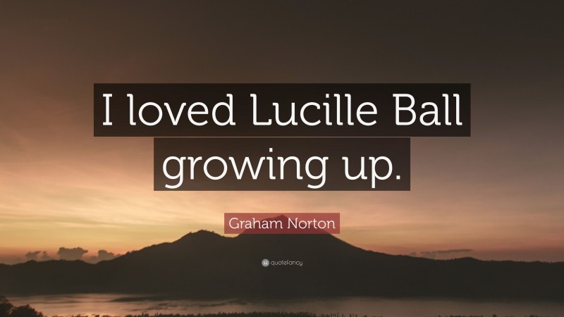 Graham Norton Quote: “I loved Lucille Ball growing up.”