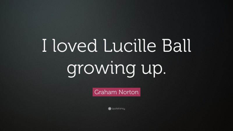 Graham Norton Quote: “I loved Lucille Ball growing up.”