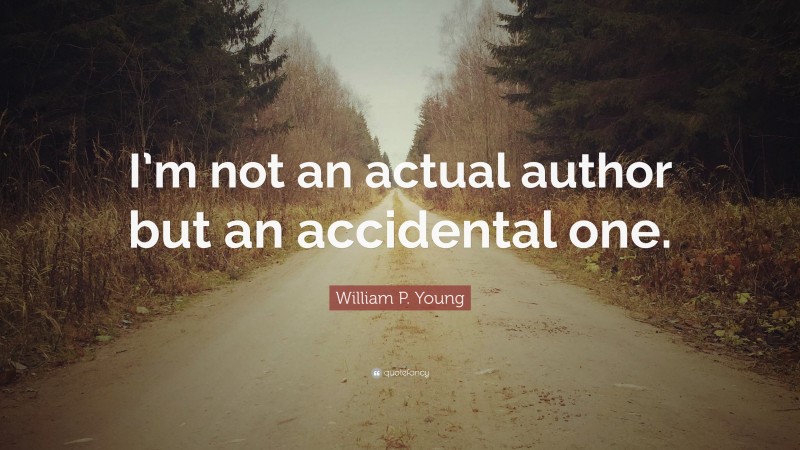 William P. Young Quote: “I’m not an actual author but an accidental one.”