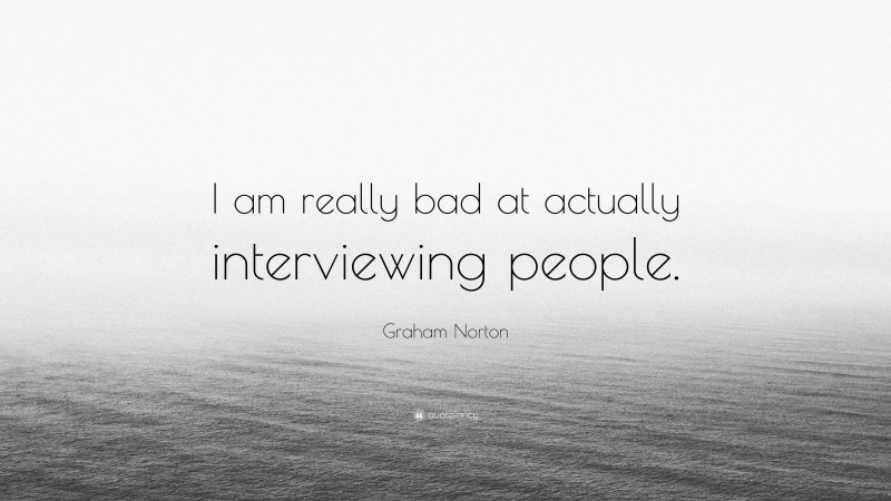 Graham Norton Quote: “I am really bad at actually interviewing people.”