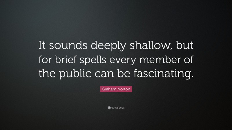 Graham Norton Quote: “It sounds deeply shallow, but for brief spells every member of the public can be fascinating.”