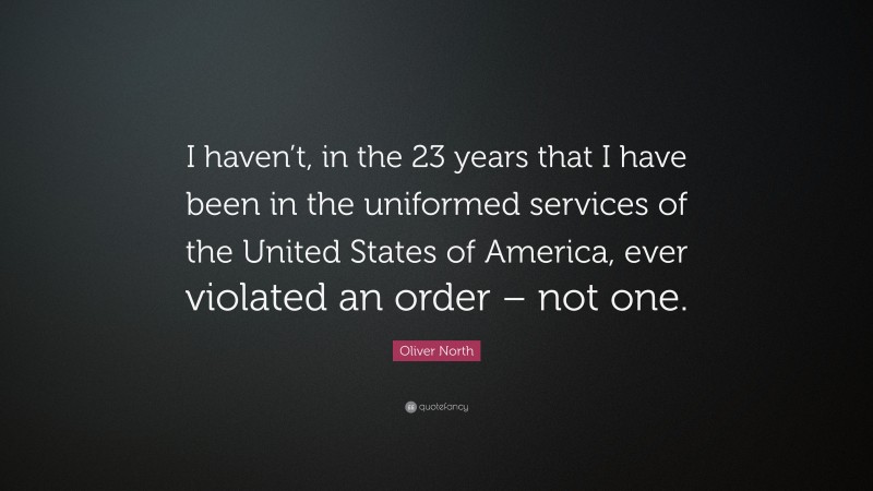 Oliver North Quote: “I haven’t, in the 23 years that I have been in the uniformed services of the United States of America, ever violated an order – not one.”