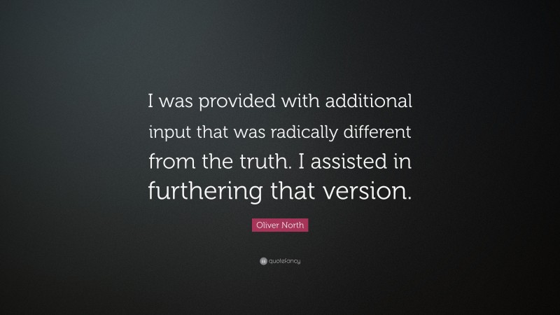 Oliver North Quote: “I was provided with additional input that was radically different from the truth. I assisted in furthering that version.”