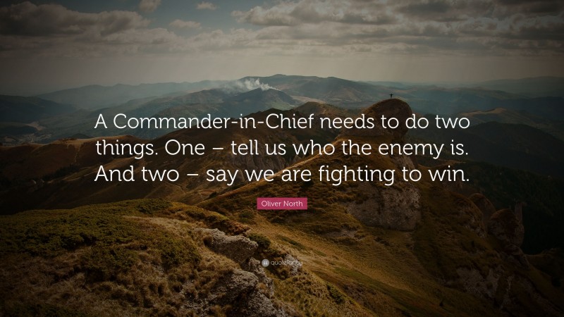 Oliver North Quote: “A Commander-in-Chief needs to do two things. One – tell us who the enemy is. And two – say we are fighting to win.”