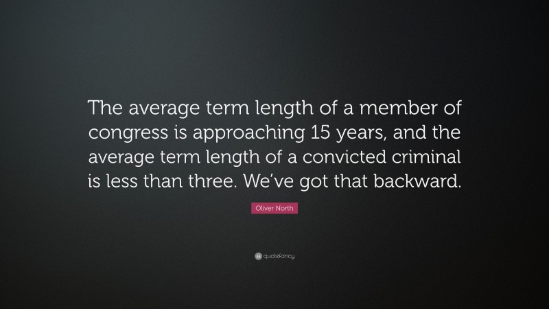 Oliver North Quote: “The average term length of a member of congress is approaching 15 years, and the average term length of a convicted criminal is less than three. We’ve got that backward.”
