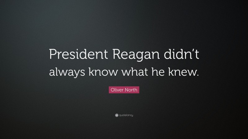 Oliver North Quote: “President Reagan didn’t always know what he knew.”