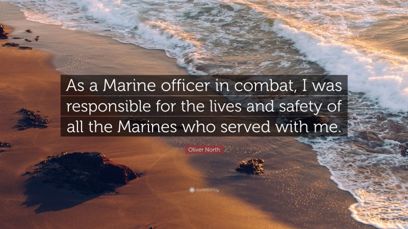 Oliver North Quote: “As a Marine officer in combat, I was responsible for the lives and safety of all the Marines who served with me.”