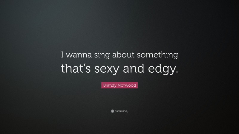 Brandy Norwood Quote: “I wanna sing about something that’s sexy and edgy.”