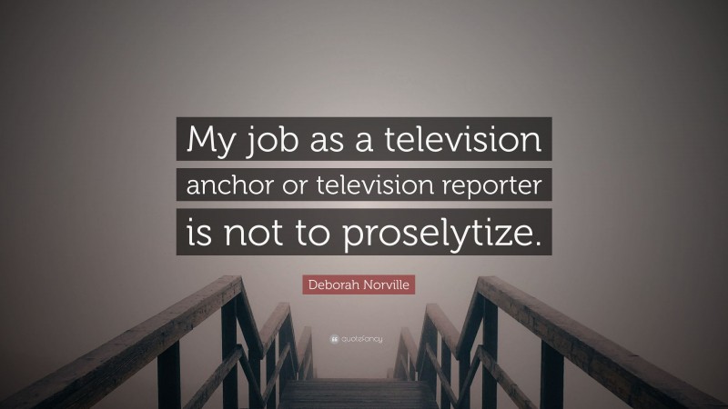 Deborah Norville Quote: “My job as a television anchor or television reporter is not to proselytize.”