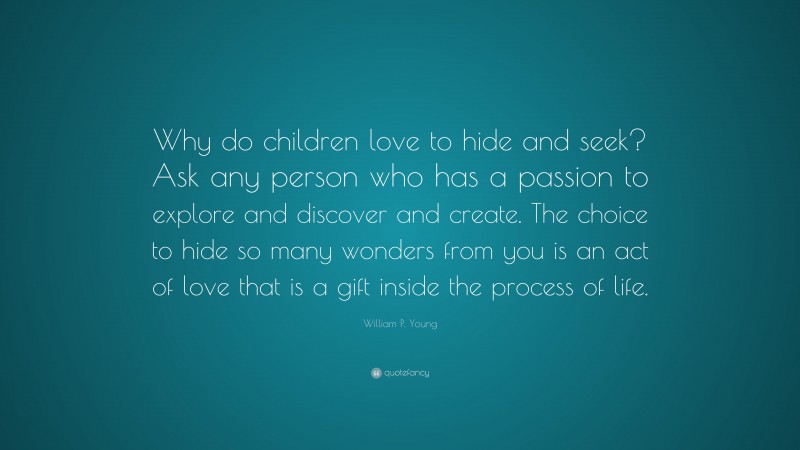William P. Young Quote: “Why do children love to hide and seek? Ask any person who has a passion to explore and discover and create. The choice to hide so many wonders from you is an act of love that is a gift inside the process of life.”