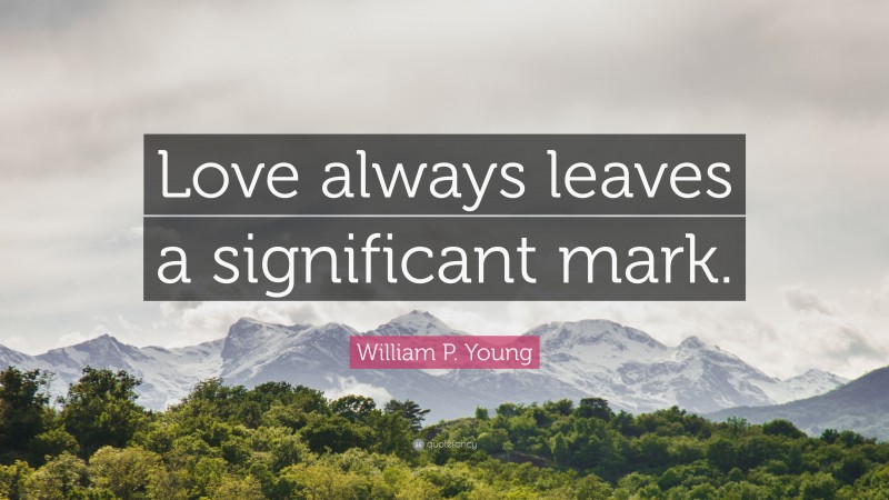 William P. Young Quote: “Love always leaves a significant mark.”