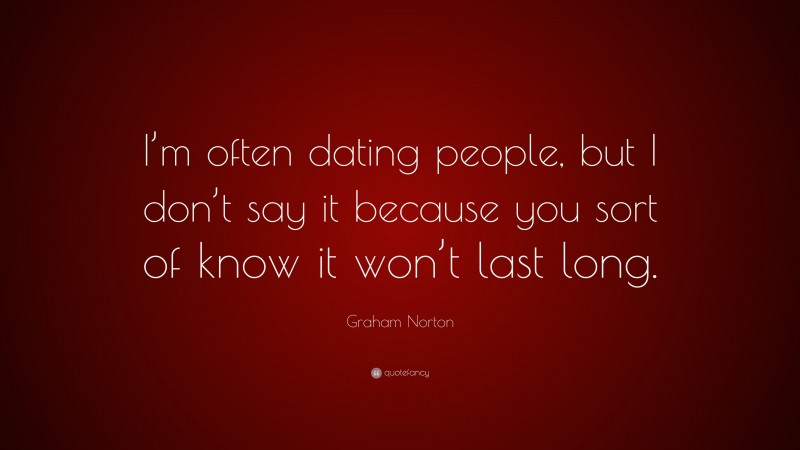 Graham Norton Quote: “I’m often dating people, but I don’t say it because you sort of know it won’t last long.”