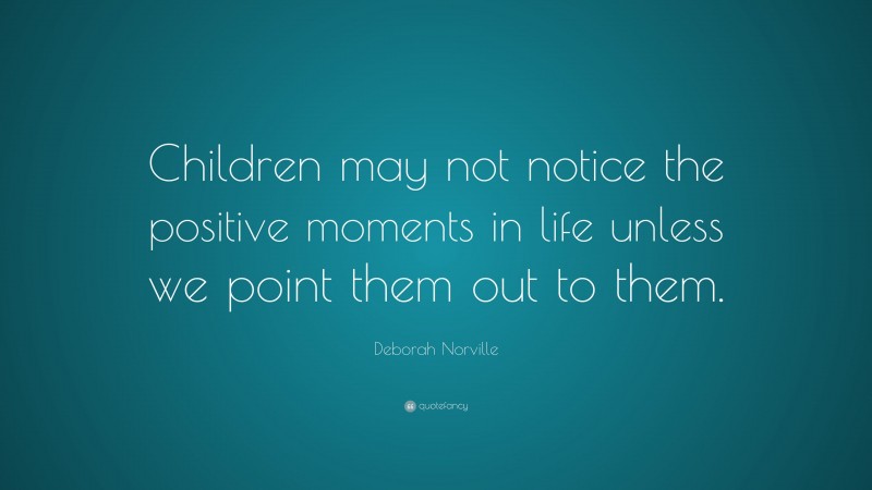 Deborah Norville Quote: “Children may not notice the positive moments in life unless we point them out to them.”
