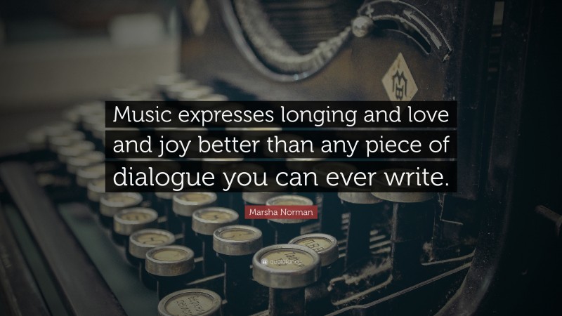 Marsha Norman Quote: “Music expresses longing and love and joy better than any piece of dialogue you can ever write.”