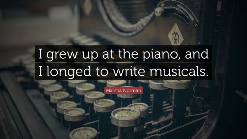 Marsha Norman Quote: “I grew up at the piano, and I longed to write musicals.”