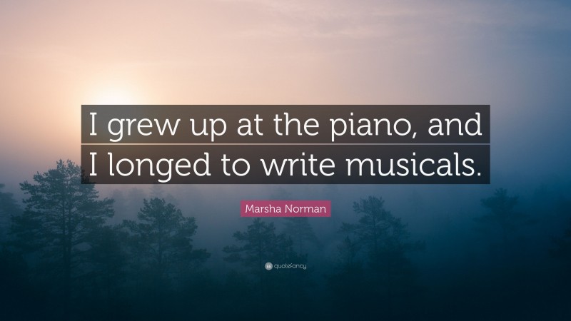 Marsha Norman Quote: “I grew up at the piano, and I longed to write musicals.”