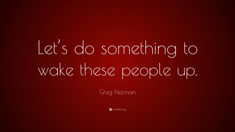 Greg Norman Quote: “Let’s do something to wake these people up.”