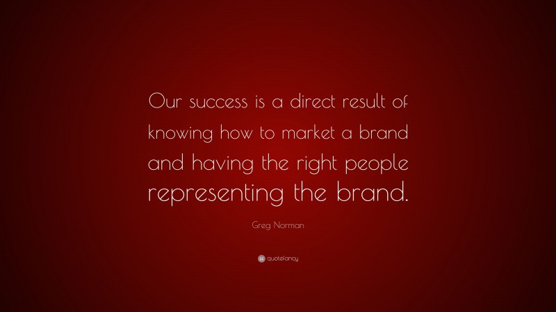 Greg Norman Quote: “Our success is a direct result of knowing how to market a brand and having the right people representing the brand.”