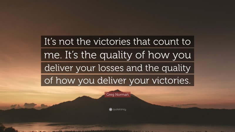 Greg Norman Quote: “It’s not the victories that count to me. It’s the quality of how you deliver your losses and the quality of how you deliver your victories.”