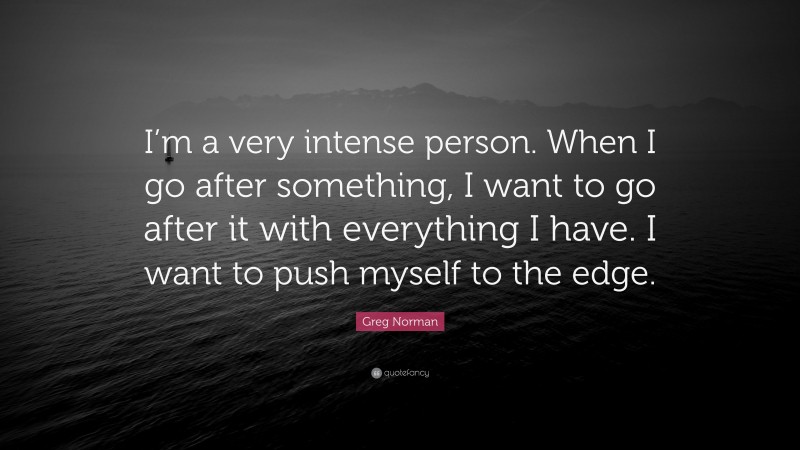 Greg Norman Quote: “I’m a very intense person. When I go after something, I want to go after it with everything I have. I want to push myself to the edge.”