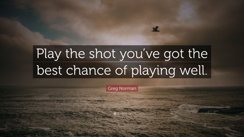 Greg Norman Quote: “Play the shot you’ve got the best chance of playing well.”