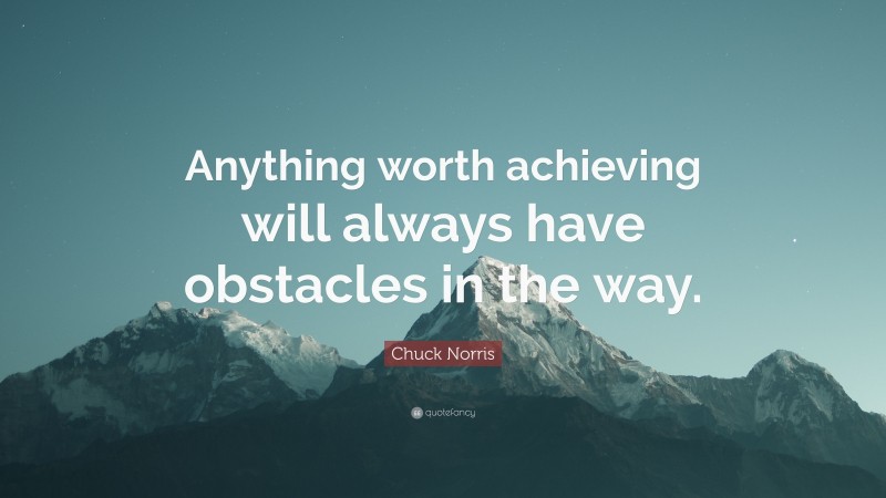 Chuck Norris Quote: “Anything worth achieving will always have obstacles in the way.”