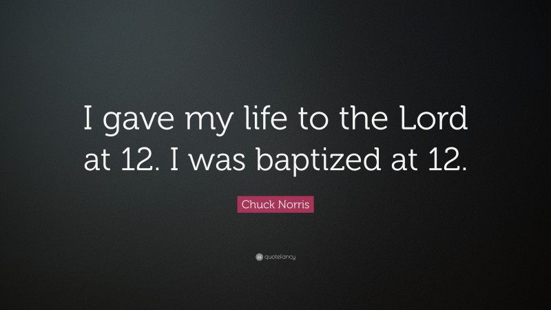 Chuck Norris Quote: “I gave my life to the Lord at 12. I was baptized at 12.”