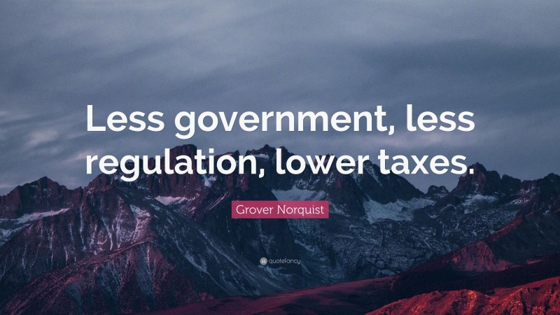 Grover Norquist Quote: “Less government, less regulation, lower taxes.”