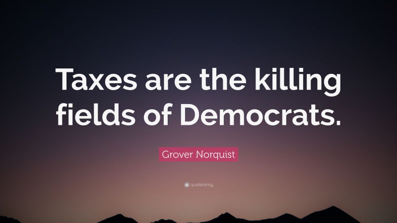 Grover Norquist Quote: “Taxes are the killing fields of Democrats.”