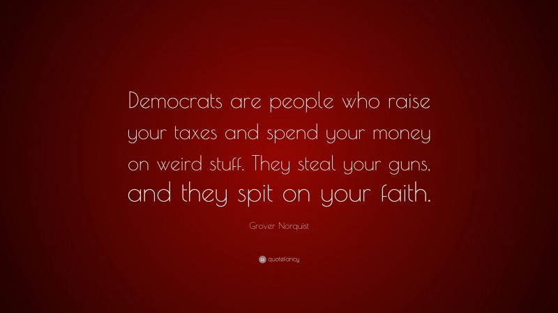 Grover Norquist Quote: “Democrats are people who raise your taxes and spend your money on weird stuff. They steal your guns, and they spit on your faith.”