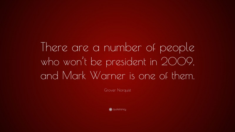 Grover Norquist Quote: “There are a number of people who won’t be president in 2009, and Mark Warner is one of them.”