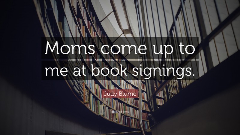 Judy Blume Quote: “Moms come up to me at book signings.”