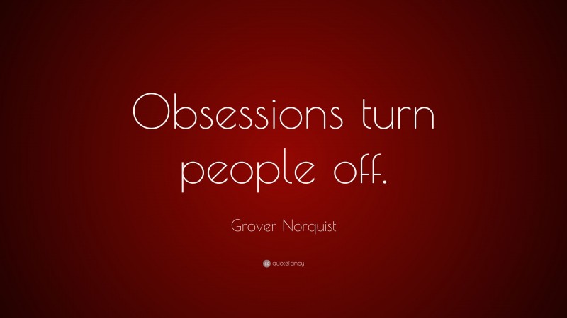 Grover Norquist Quote: “Obsessions turn people off.”