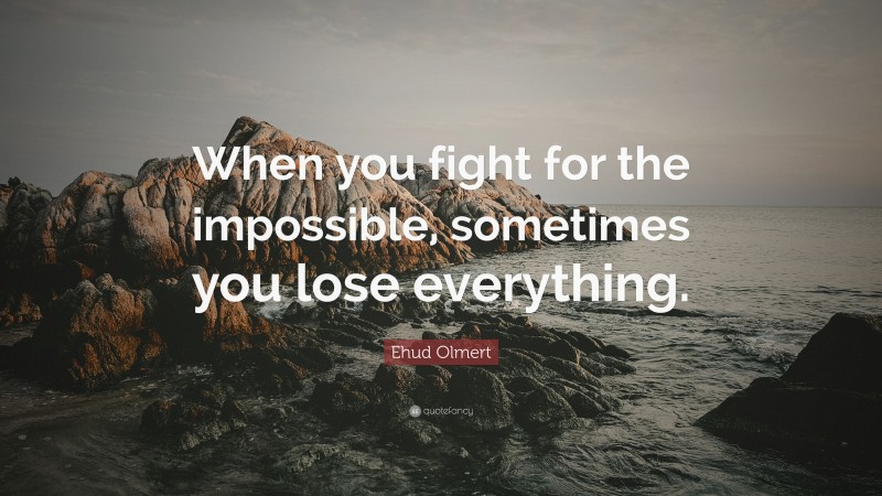 Ehud Olmert Quote: “When you fight for the impossible, sometimes you lose everything.”