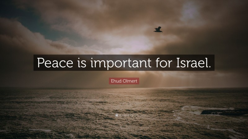 Ehud Olmert Quote: “Peace is important for Israel.”