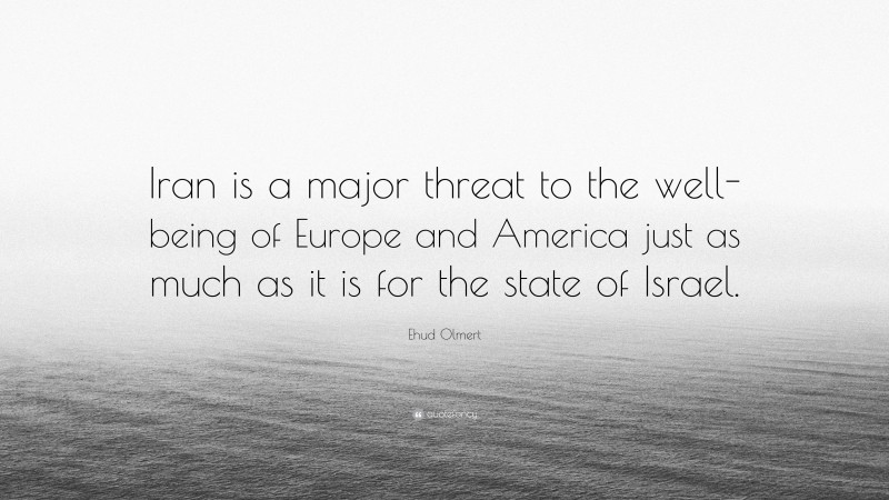 Ehud Olmert Quote: “Iran is a major threat to the well-being of Europe and America just as much as it is for the state of Israel.”