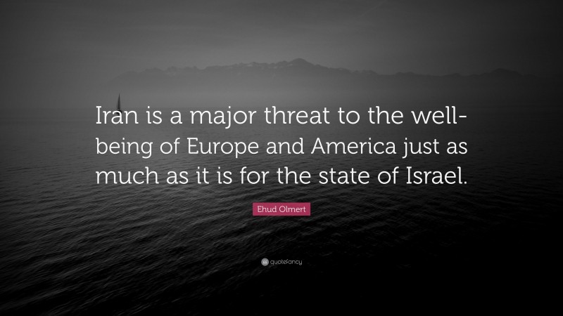Ehud Olmert Quote: “Iran is a major threat to the well-being of Europe and America just as much as it is for the state of Israel.”