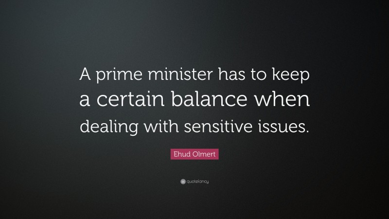 Ehud Olmert Quote: “A prime minister has to keep a certain balance when dealing with sensitive issues.”