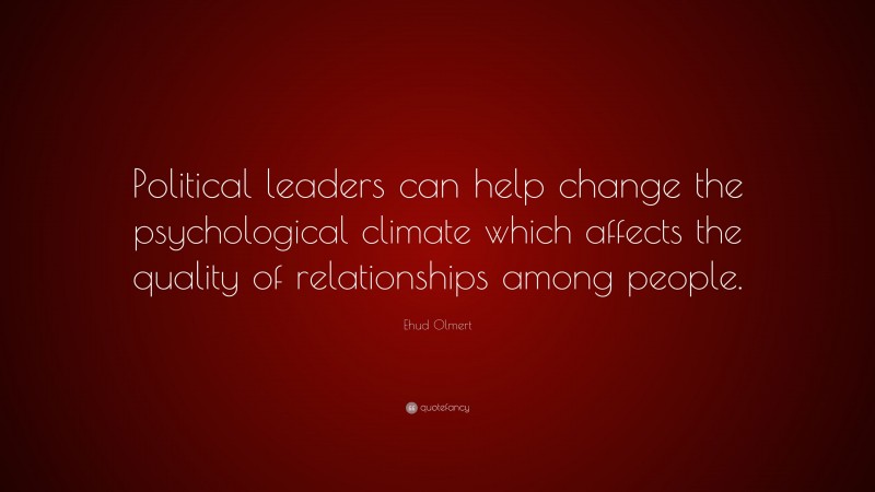 Ehud Olmert Quote: “Political leaders can help change the psychological climate which affects the quality of relationships among people.”