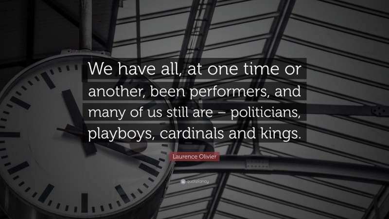 Laurence Olivier Quote: “We have all, at one time or another, been performers, and many of us still are – politicians, playboys, cardinals and kings.”