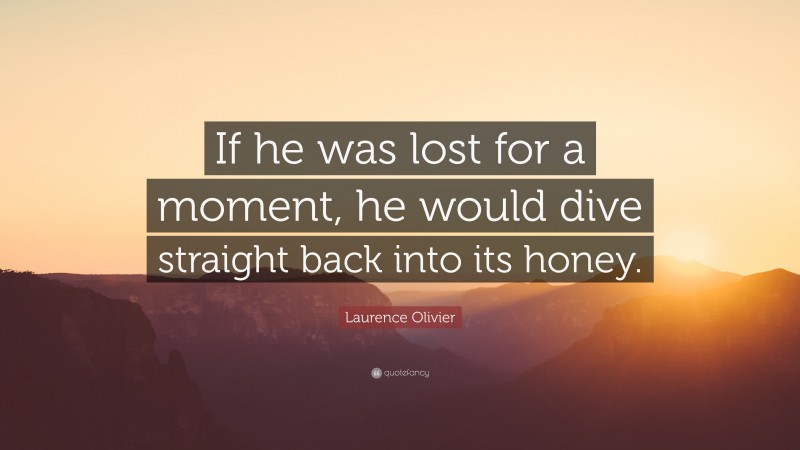Laurence Olivier Quote: “If he was lost for a moment, he would dive straight back into its honey.”