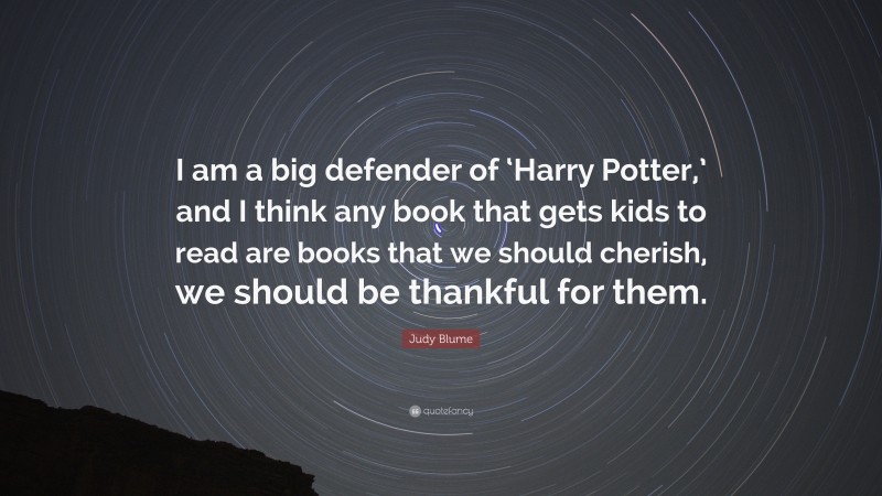 Judy Blume Quote: “I am a big defender of ‘Harry Potter,’ and I think any book that gets kids to read are books that we should cherish, we should be thankful for them.”