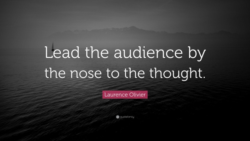Laurence Olivier Quote: “Lead the audience by the nose to the thought.”