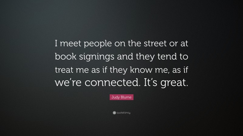 Judy Blume Quote: “I meet people on the street or at book signings and they tend to treat me as if they know me, as if we’re connected. It’s great.”